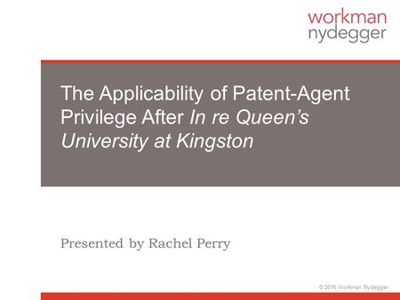 The Applicability of Patent-Agent Privilege After In re Queen’s University at Kingston Presented by Rachel Perry © 2016 Workman Nydegger.