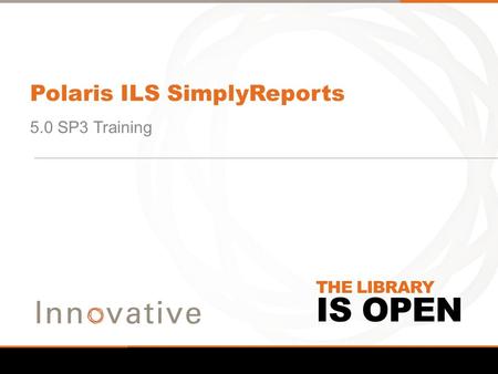 IS OPEN THE LIBRARY Polaris ILS SimplyReports 5.0 SP3 Training.