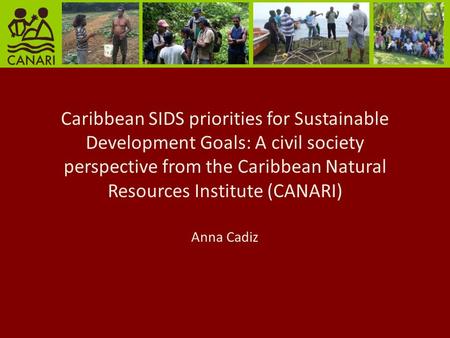 Caribbean SIDS priorities for Sustainable Development Goals: A civil society perspective from the Caribbean Natural Resources Institute (CANARI) Anna Cadiz.