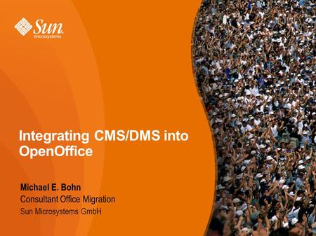 Integrating CMS/DMS into OpenOffice Michael E. Bohn Consultant Office Migration Sun Microsystems GmbH.