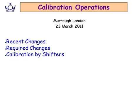 Calibration Operations ● Recent Changes ● Required Changes ● Calibration by Shifters Murrough Landon 23 March 2011.