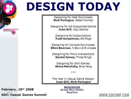 DESIGN TODAY February, 19 th 2008 GDC: Casual Games Summit MODERATOR Kenny Shea Dinkin PlayFirst Designing for Web Downloads Nick Fortugno, Rebel Monkey.