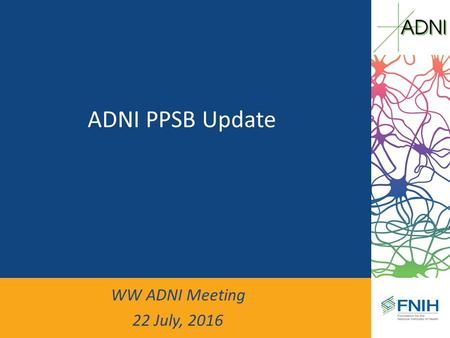 ADNI PPSB Update WW ADNI Meeting 22 July, An Eventful Year… Successful renewal of ADNI (ADNI-3) PPSB had an opportunity to contribute – PPSB/Biomarker.