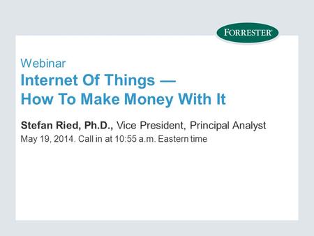 Webinar Internet Of Things — How To Make Money With It Stefan Ried, Ph.D., Vice President, Principal Analyst May 19, Call in at 10:55 a.m. Eastern.