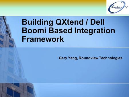 Building QXtend / Dell Boomi Based Integration Framework Gary Yang, Roundview Technologies.