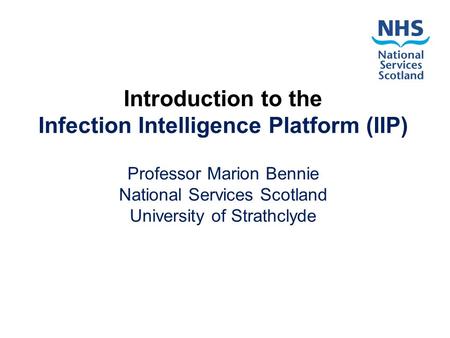 Introduction to the Infection Intelligence Platform (IIP) Professor Marion Bennie National Services Scotland University of Strathclyde.