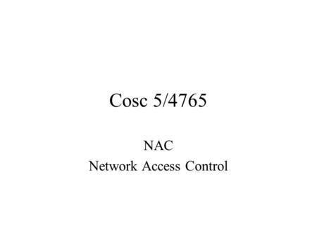 Cosc 5/4765 NAC Network Access Control. What is NAC? The core concept: –Who you are should govern what you’re allowed to do on the network. Authentication.