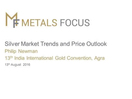 Silver Market Trends and Price Outlook Philip Newman 13 th India International Gold Convention, Agra 13 th August 2016.