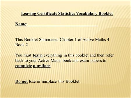 Leaving Certificate Statistics Vocabulary Booklet Name:________________________________ This Booklet Summaries Chapter 1 of Active Maths 4 Book 2 You must.