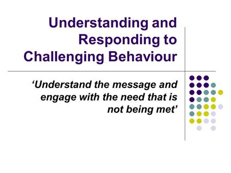 Understanding and Responding to Challenging Behaviour ‘Understand the message and engage with the need that is not being met’