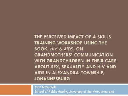 THE PERCEIVED IMPACT OF A SKILLS TRAINING WORKSHOP USING THE BOOK, HIV & AIDS, ON GRANDMOTHERS’ COMMUNICATION WITH GRANDCHILDREN IN THEIR CARE ABOUT SEX,