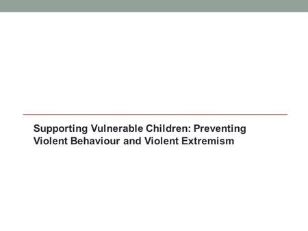 Supporting Vulnerable Children: Preventing Violent Behaviour and Violent Extremism.