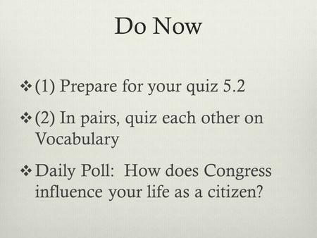 Do Now  (1) Prepare for your quiz 5.2  (2) In pairs, quiz each other on Vocabulary  Daily Poll: How does Congress influence your life as a citizen?