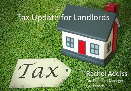 Tax Update for Landlords Rachel Addiss Tax Technical Manager PKF Francis Clark.