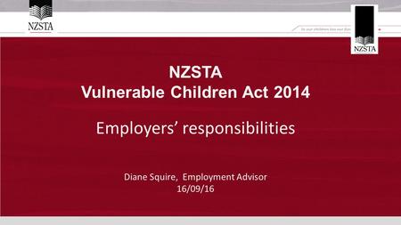 NZSTA Vulnerable Children Act 2014 Employers’ responsibilities Diane Squire, Employment Advisor 16/09/16.