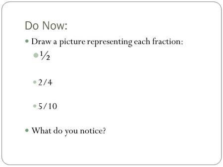 Do Now: Draw a picture representing each fraction: ½ 2/4 5/10 What do you notice?