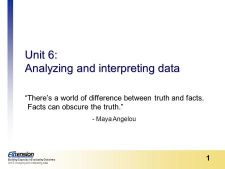 Building Capacity in Evaluating Outcomes Unit 6: Analyzing and interpreting data 1 “There’s a world of difference between truth and facts. Facts can obscure.