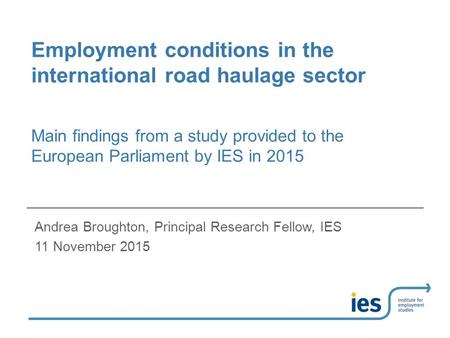 Employment conditions in the international road haulage sector Andrea Broughton, Principal Research Fellow, IES 11 November 2015 Main findings from a study.