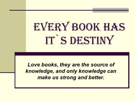 EVERY BOOK HAS IT`S DESTINY Love books, they are the source of knowledge, and only knowledge can make us strong and better.