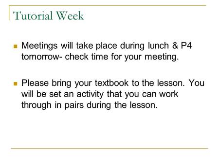 Tutorial Week Meetings will take place during lunch & P4 tomorrow- check time for your meeting. Please bring your textbook to the lesson. You will be set.