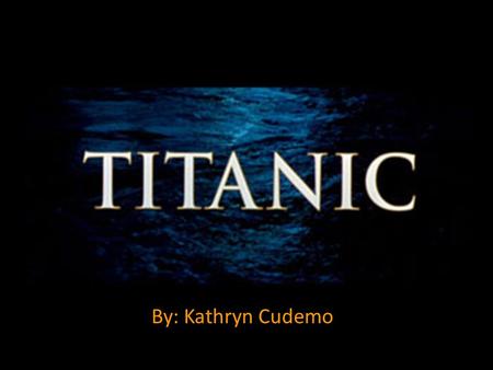 By: Kathryn Cudemo. Why Titanic? I saw the movie in theaters when I was seven I love the history I like the mystery.