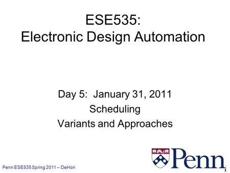 Penn ESE535 Spring DeHon 1 ESE535: Electronic Design Automation Day 5: January 31, 2011 Scheduling Variants and Approaches.