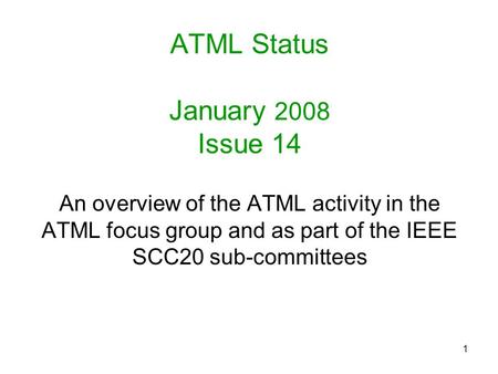 1 ATML Status January 2008 Issue 14 An overview of the ATML activity in the ATML focus group and as part of the IEEE SCC20 sub-committees.