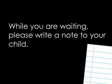 While you are waiting, please write a note to your child.