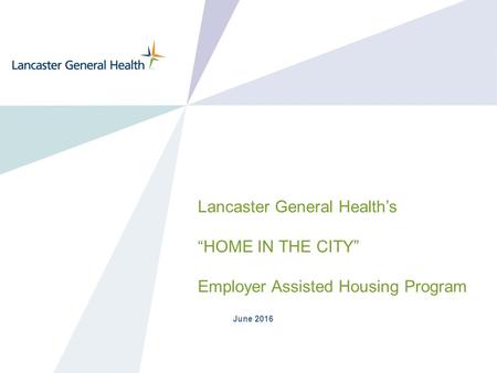 Lancaster General Health’s “HOME IN THE CITY” Employer Assisted Housing Program June 2016.