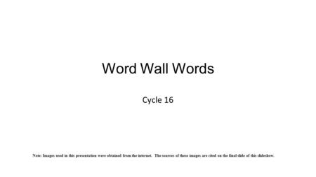 Word Wall Words Cycle 16 Note: Images used in this presentation were obtained from the internet. The sources of these images are cited on the final slide.