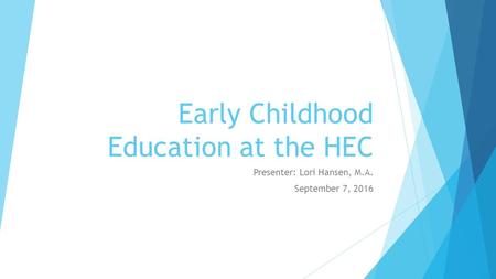 Early Childhood Education at the HEC Presenter: Lori Hansen, M.A. September 7, 2016.