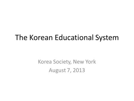 The Korean Educational System Korea Society, New York August 7, 2013.