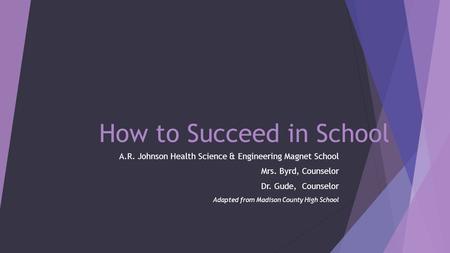 How to Succeed in School A.R. Johnson Health Science & Engineering Magnet School Mrs. Byrd, Counselor Dr. Gude, Counselor Adapted from Madison County High.