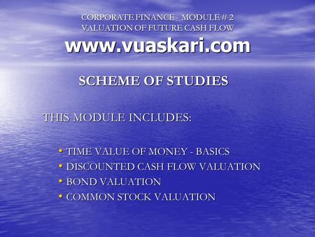 CORPORATE FINANCE - MODULE # 2 VALUATION OF FUTURE CASH FLOW  SCHEME OF STUDIES THIS MODULE INCLUDES: TIME VALUE OF MONEY - BASICS TIME.