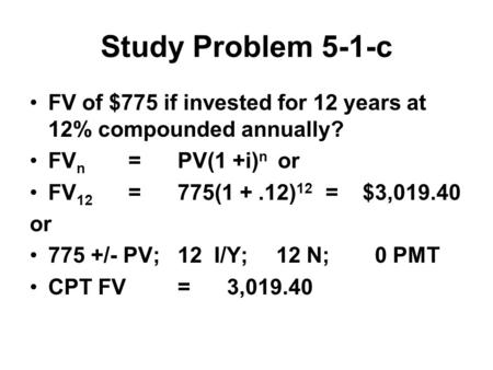 Study Problem 5-1-c FV of $775 if invested for 12 years at 12% compounded annually? FV n =PV(1 +i) n or FV 12 =775(1 +.12) 12 = $3, or 775 +/- PV;