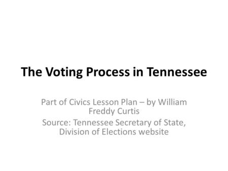 The Voting Process in Tennessee Part of Civics Lesson Plan – by William Freddy Curtis Source: Tennessee Secretary of State, Division of Elections website.