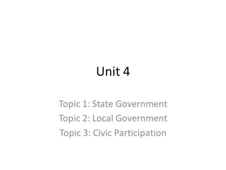 Unit 4 Topic 1: State Government Topic 2: Local Government Topic 3: Civic Participation.