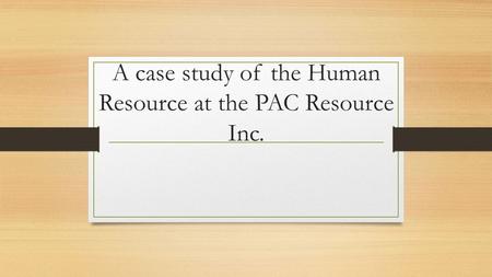 A case study of the Human Resource at the PAC Resource Inc.