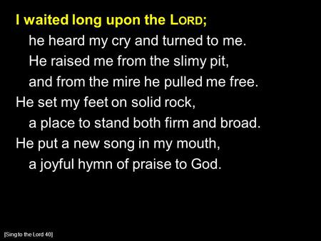 I waited long upon the L ORD ; he heard my cry and turned to me. He raised me from the slimy pit, and from the mire he pulled me free. He set my feet on.