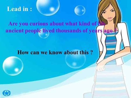 Lead in : Are you curious about what kind of life ancient people lived thousands of years ago ? How can we know about this ?