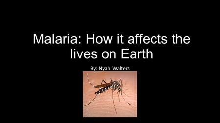 Malaria: How it affects the lives on Earth By: Nyah Walters.