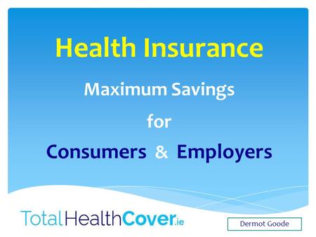 Health Insurance Maximum Savings for Consumers & Employers Dermot Goode.