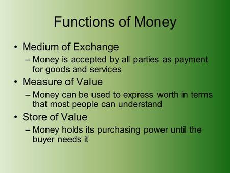 Functions of Money Medium of Exchange –Money is accepted by all parties as payment for goods and services Measure of Value –Money can be used to express.