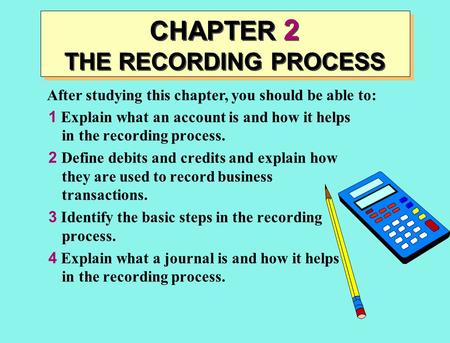 After studying this chapter, you should be able to: CHAPTER 2 THE RECORDING PROCESS 1 Explain what an account is and how it helps in the recording process.