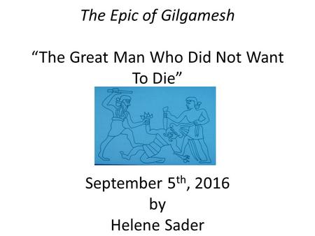 The Epic of Gilgamesh “The Great Man Who Did Not Want To Die” September 5 th, 2016 by Helene Sader.