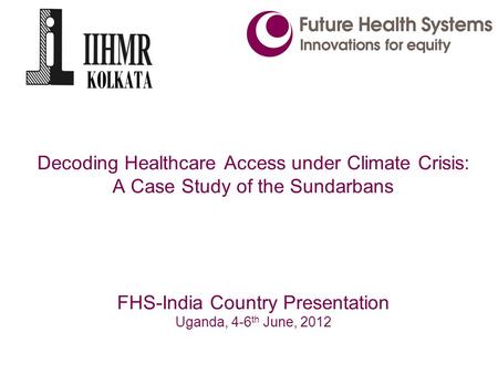 Decoding Healthcare Access under Climate Crisis: A Case Study of the Sundarbans FHS-India Country Presentation Uganda, 4-6 th June, 2012.