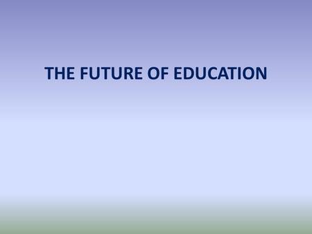 THE FUTURE OF EDUCATION IT IS TIME TO HAVE THE BIGGEST DISCUSSION ON EDUCATION IN DECADES, MAYBE LONGER.