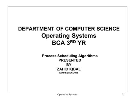 DEPARTMENT OF COMPUTER SCIENCE Operating Systems BCA 3 RD YR Process Scheduling Algorithms PRESENTED BY ZAHID IQBAL Dated:27/06/2015 Operating Systems1.