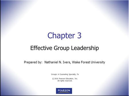 Groups: A Counseling Specialty, 7e © 2016 Pearson Education, Inc. All rights reserved. Chapter 3 Effective Group Leadership Prepared by: Nathaniel N. Ivers,