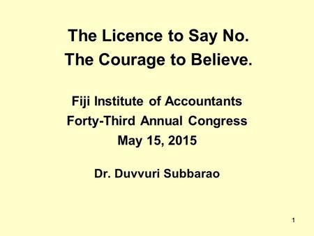 1 The Licence to Say No. The Courage to Believe. Fiji Institute of Accountants Forty-Third Annual Congress May 15, 2015 Dr. Duvvuri Subbarao 1.